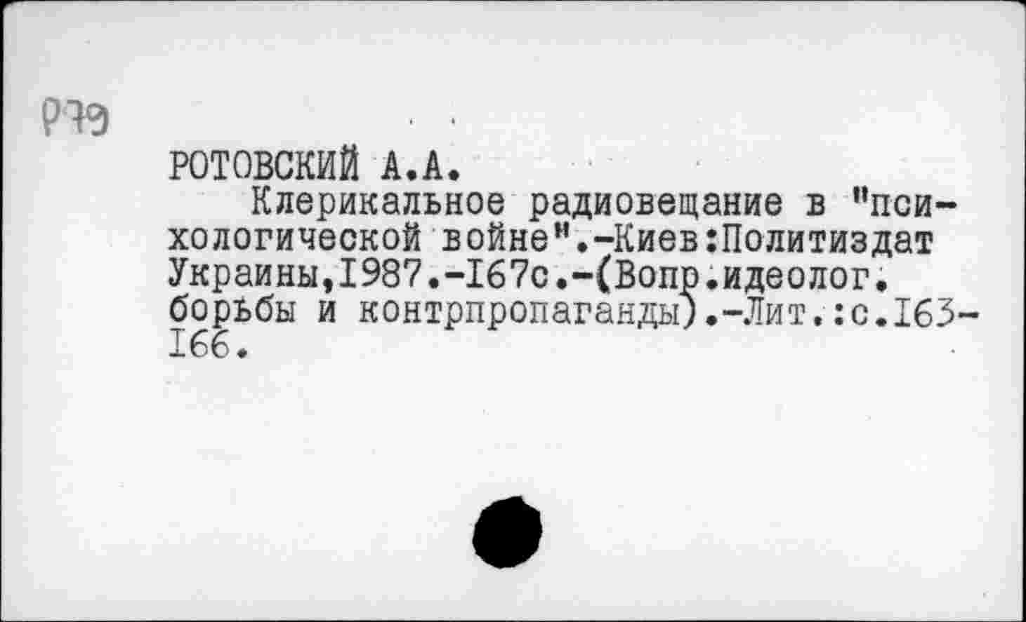 ﻿РОТОВСКИЙ А.А.
Клерикальное радиовещание в "психологической войне".-Киев:Политиздат Украины,1987.-167с.-(Вопр.идеолог, борьбы и контрпропаганды;.-Лит.:с.163 166.